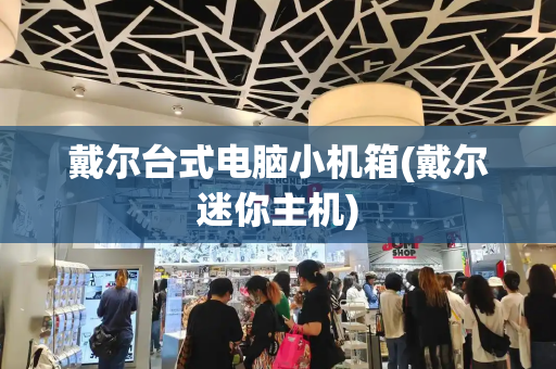 戴尔台式电脑小机箱(戴尔迷你主机)