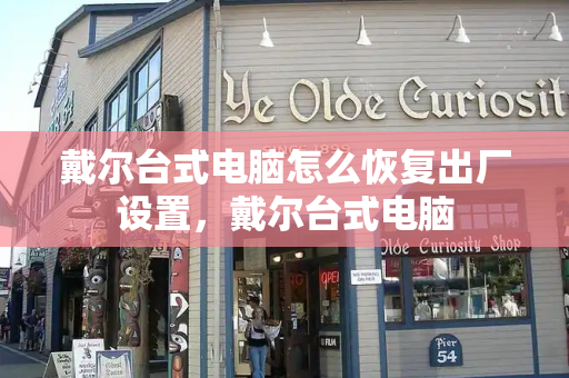 戴尔台式电脑怎么恢复出厂设置，戴尔台式电脑-第1张图片-星选测评
