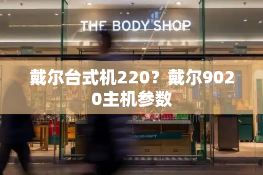 戴尔台式机220？戴尔9020主机参数-第1张图片-星选测评