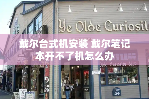 戴尔台式机安装 戴尔笔记本开不了机怎么办-第1张图片-星选测评