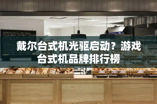 戴尔台式机光驱启动？游戏台式机品牌排行榜