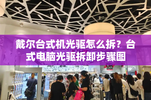 戴尔台式机光驱怎么拆？台式电脑光驱拆卸步骤图-第1张图片-星选测评
