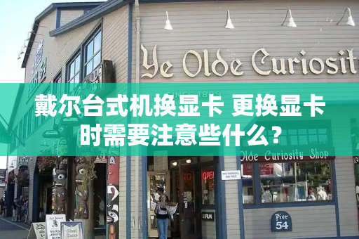 戴尔台式机换显卡 更换显卡时需要注意些什么？