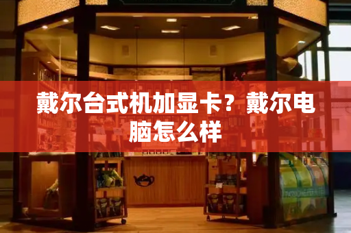 戴尔台式机加显卡？戴尔电脑怎么样