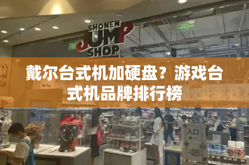 戴尔台式机加硬盘？游戏台式机品牌排行榜-第1张图片-星选测评