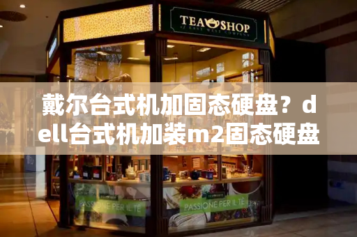 戴尔台式机加固态硬盘？dell台式机加装m2固态硬盘-第1张图片-星选测评