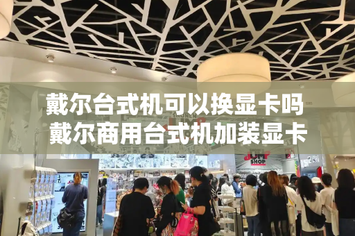 戴尔台式机可以换显卡吗 戴尔商用台式机加装显卡