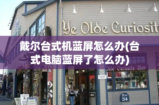 戴尔台式机蓝屏怎么办(台式电脑蓝屏了怎么办)