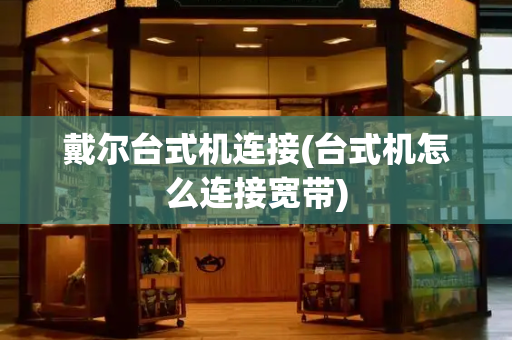 戴尔台式机连接(台式机怎么连接宽带)-第1张图片-星选测评