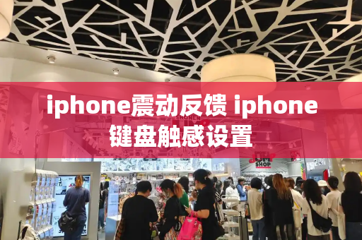 iphone震动反馈 iphone键盘触感设置-第1张图片-星选测评