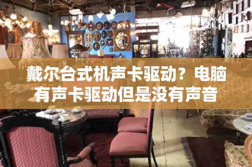戴尔台式机声卡驱动？电脑有声卡驱动但是没有声音-第1张图片-星选测评