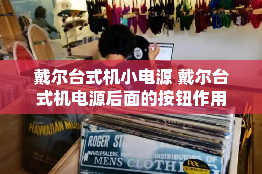 戴尔台式机小电源 戴尔台式机电源后面的按钮作用-第1张图片-星选测评