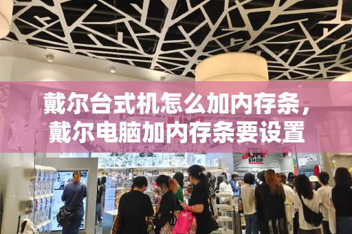 戴尔台式机怎么加内存条，戴尔电脑加内存条要设置-第1张图片-星选测评