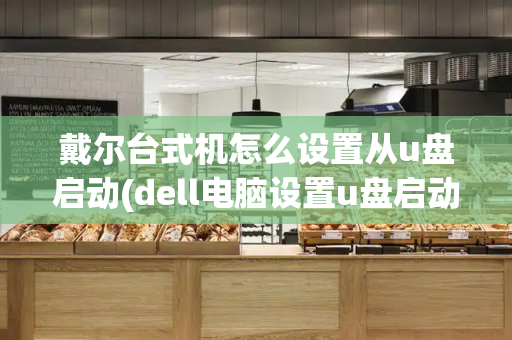 戴尔台式机怎么设置从u盘启动(dell电脑设置u盘启动)