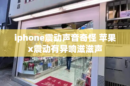 iphone震动声音奇怪 苹果x震动有异响滋滋声