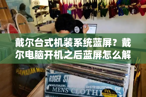 戴尔台式机装系统蓝屏？戴尔电脑开机之后蓝屏怎么解决