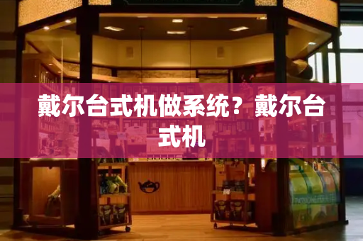 戴尔台式机做系统？戴尔台式机-第1张图片-星选测评