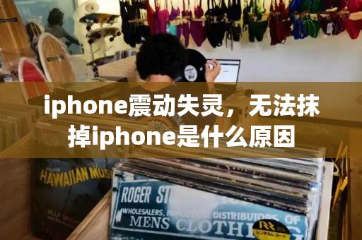 iphone震动失灵，无法抹掉iphone是什么原因