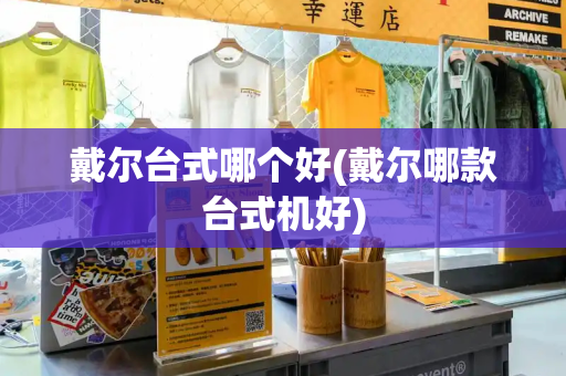 戴尔台式哪个好(戴尔哪款台式机好)