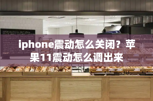 iphone震动怎么关闭？苹果11震动怎么调出来