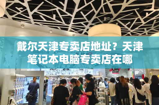 戴尔天津专卖店地址？天津笔记本电脑专卖店在哪
