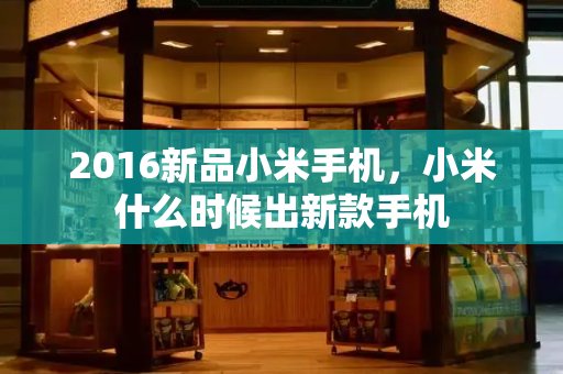 2016新品小米手机，小米什么时候出新款手机