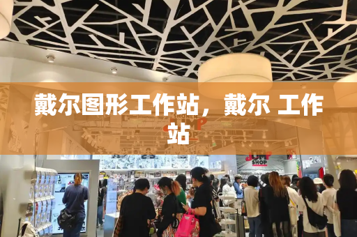 戴尔图形工作站，戴尔 工作站-第1张图片-星选测评