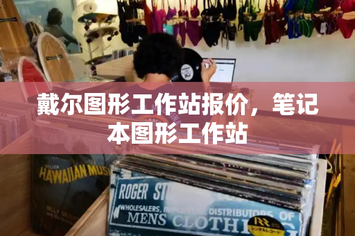 戴尔图形工作站报价，笔记本图形工作站-第1张图片-星选测评