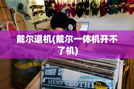 戴尔退机(戴尔一体机开不了机)
