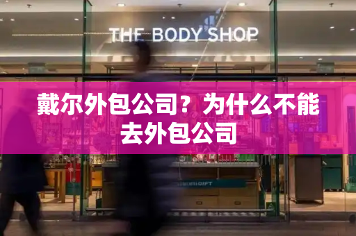 戴尔外包公司？为什么不能去外包公司-第1张图片-星选测评