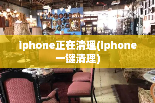 iphone正在清理(iphone一键清理)