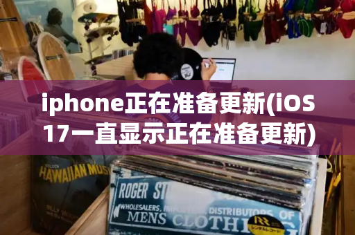 iphone正在准备更新(iOS17一直显示正在准备更新)
