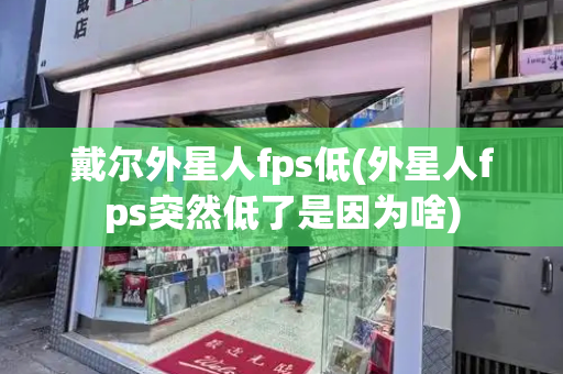 戴尔外星人fps低(外星人fps突然低了是因为啥)