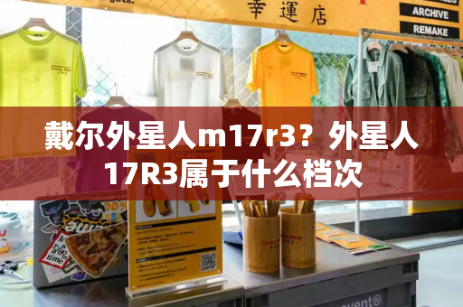 戴尔外星人m17r3？外星人17R3属于什么档次-第1张图片-星选测评