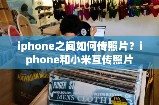 iphone之间如何传照片？iphone和小米互传照片