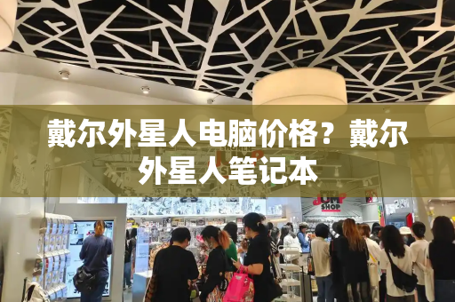戴尔外星人电脑价格？戴尔外星人笔记本-第1张图片-星选测评