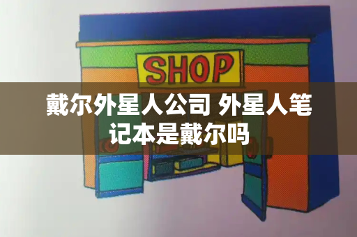 戴尔外星人公司 外星人笔记本是戴尔吗-第1张图片-星选测评