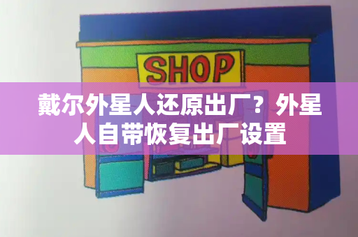 戴尔外星人还原出厂？外星人自带恢复出厂设置-第1张图片-星选测评