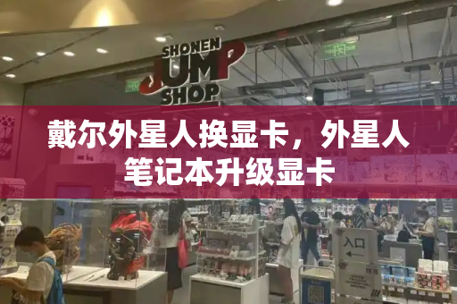 戴尔外星人换显卡，外星人笔记本升级显卡