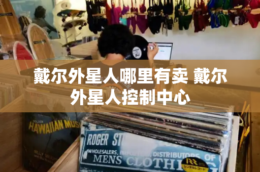 戴尔外星人哪里有卖 戴尔外星人控制中心