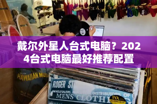 戴尔外星人台式电脑？2024台式电脑最好推荐配置