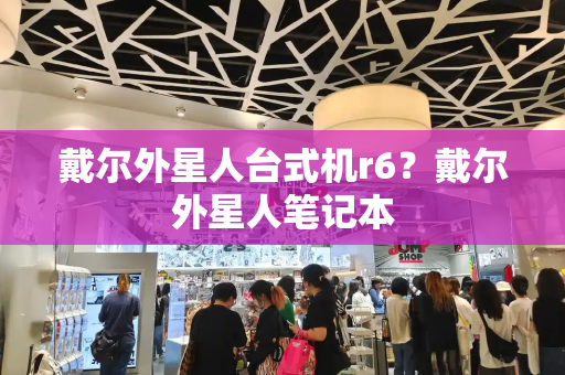 戴尔外星人台式机r6？戴尔外星人笔记本-第1张图片-星选测评