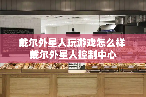 戴尔外星人玩游戏怎么样 戴尔外星人控制中心