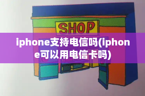 iphone支持电信吗(iphone可以用电信卡吗)