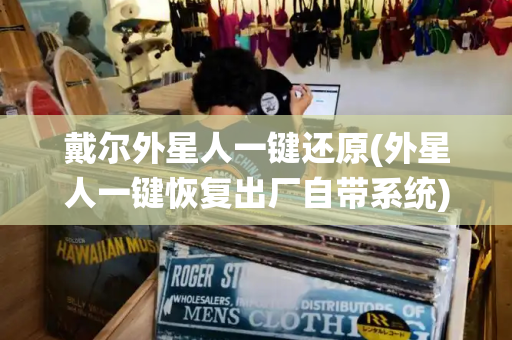 戴尔外星人一键还原(外星人一键恢复出厂自带系统)
