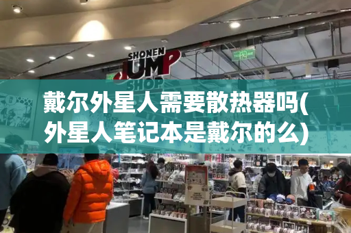 戴尔外星人需要散热器吗(外星人笔记本是戴尔的么)