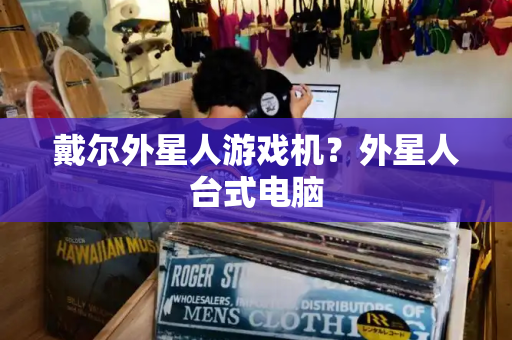 戴尔外星人游戏机？外星人台式电脑