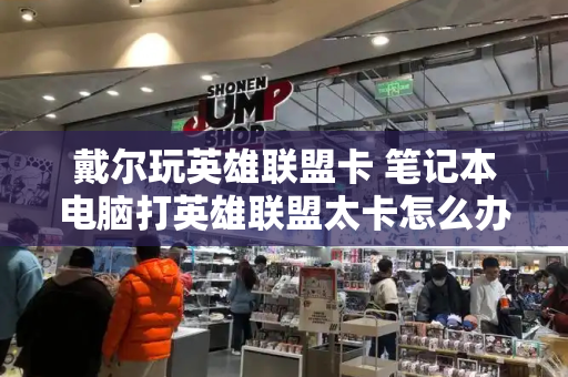 戴尔玩英雄联盟卡 笔记本电脑打英雄联盟太卡怎么办-第1张图片-星选测评
