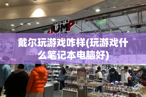 戴尔玩游戏咋样(玩游戏什么笔记本电脑好)