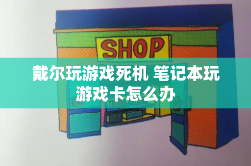 戴尔玩游戏死机 笔记本玩游戏卡怎么办